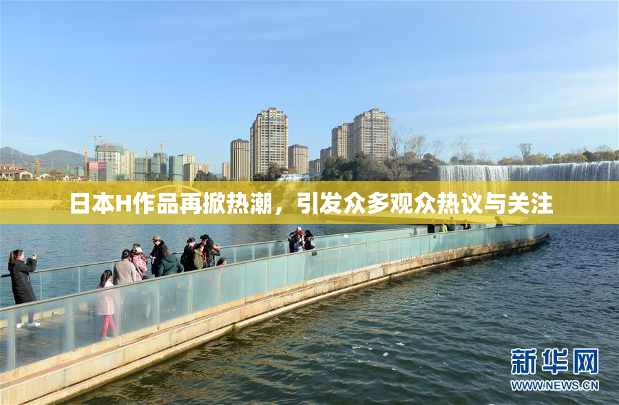 日本H作品再掀热潮，引发众多观众热议与关注