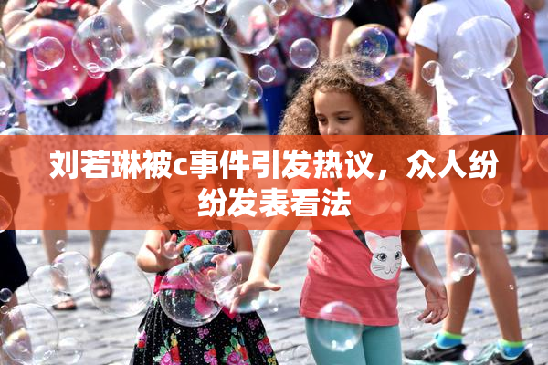 刘若琳被c事件引发热议，众人纷纷发表看法