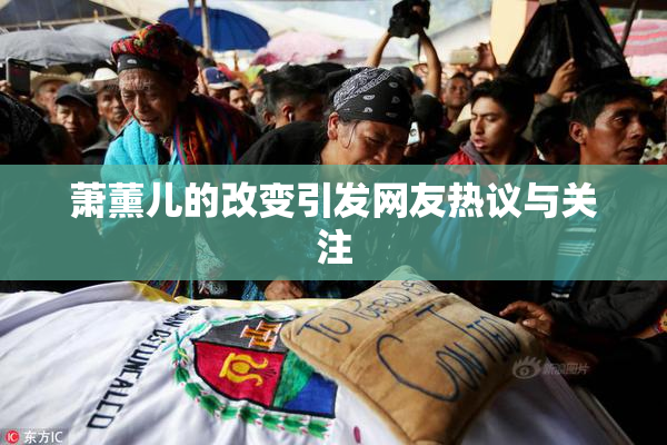 萧薰儿的改变引发网友热议与关注