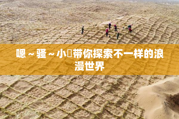 嗯～骚～小婬带你探索不一样的浪漫世界