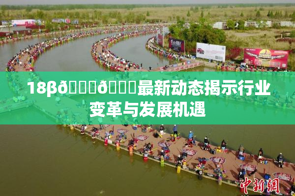 18β🍆🍑最新动态揭示行业变革与发展机遇