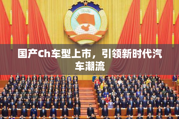 国产Ch车型上市，引领新时代汽车潮流