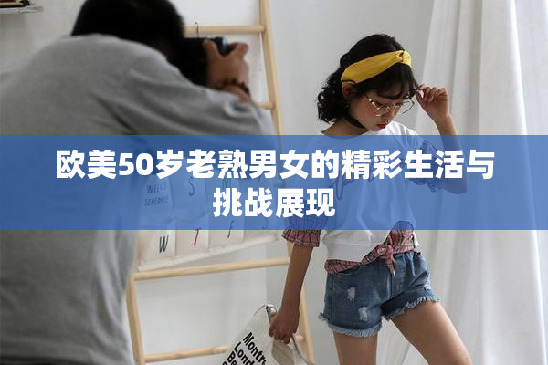 欧美50岁老熟男女的精彩生活与挑战展现