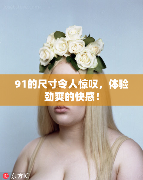 91的尺寸令人惊叹，体验劲爽的快感！