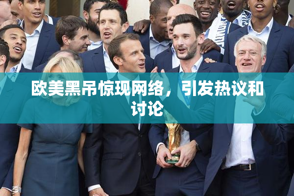 欧美黑吊惊现网络，引发热议和讨论