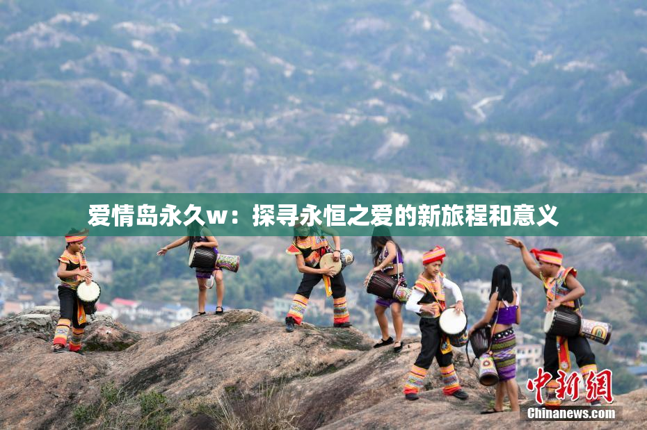 爱情岛永久w：探寻永恒之爱的新旅程和意义