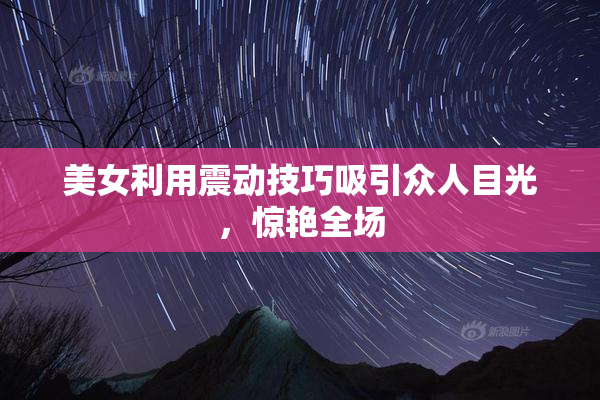 美女利用震动技巧吸引众人目光，惊艳全场