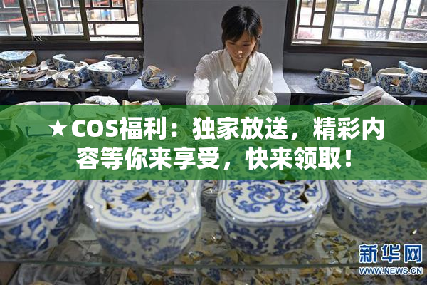 ★COS福利：独家放送，精彩内容等你来享受，快来领取！