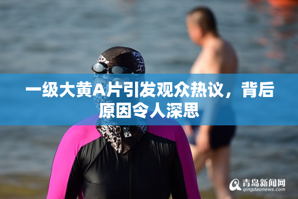一级大黄A片引发观众热议，背后原因令人深思