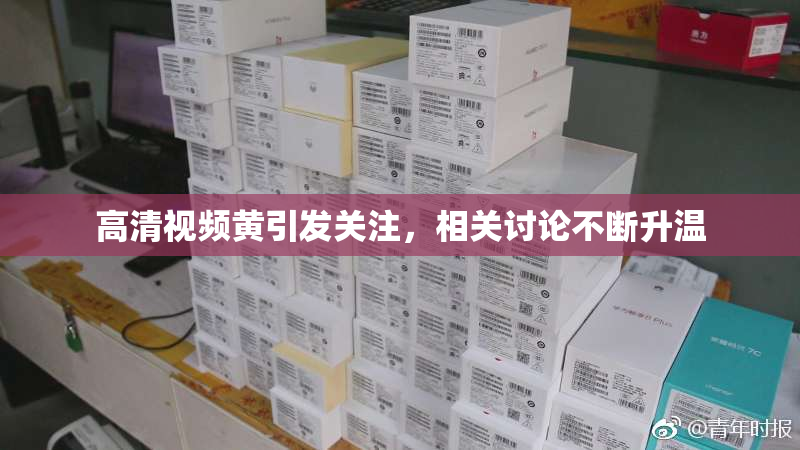 高清视频黄引发关注，相关讨论不断升温
