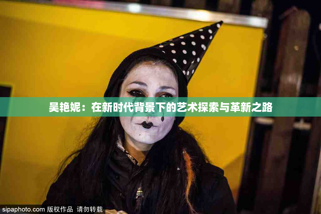 吴艳妮：在新时代背景下的艺术探索与革新之路