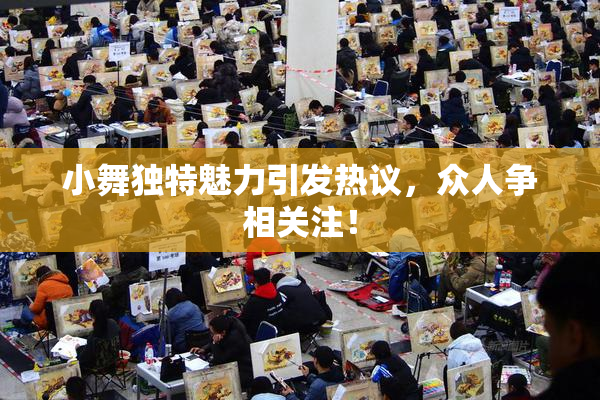 小舞独特魅力引发热议，众人争相关注！