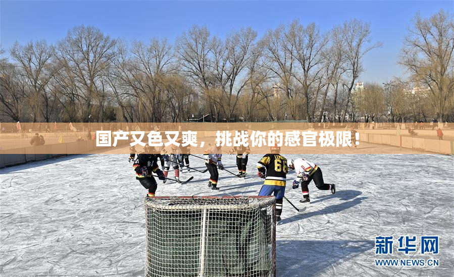 国产又色又爽，挑战你的感官极限！