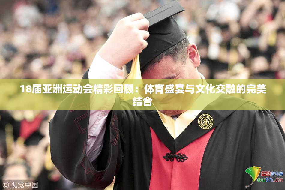 18届亚洲运动会精彩回顾：体育盛宴与文化交融的完美结合