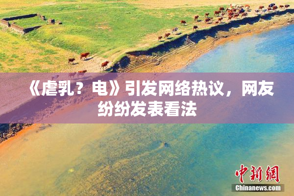 《虐乳？电》引发网络热议，网友纷纷发表看法