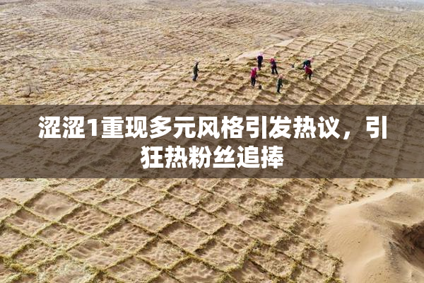 涩涩1重现多元风格引发热议，引狂热粉丝追捧