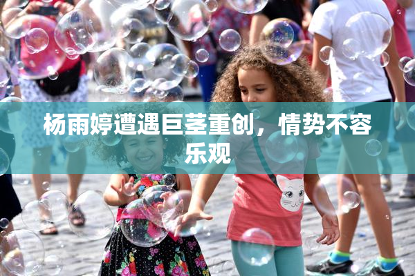 杨雨婷遭遇巨茎重创，情势不容乐观