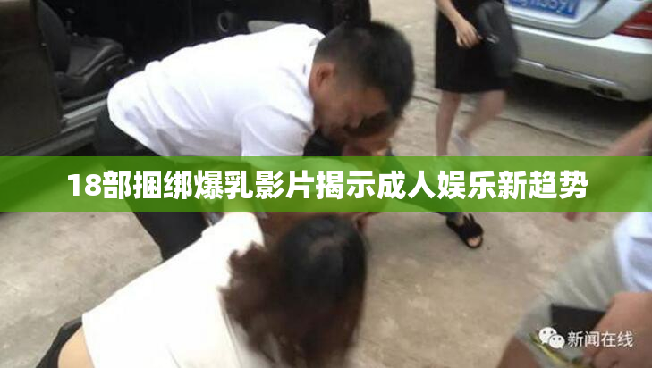 18部捆绑爆乳影片揭示成人娱乐新趋势