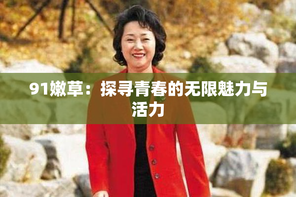 91嫩草：探寻青春的无限魅力与活力