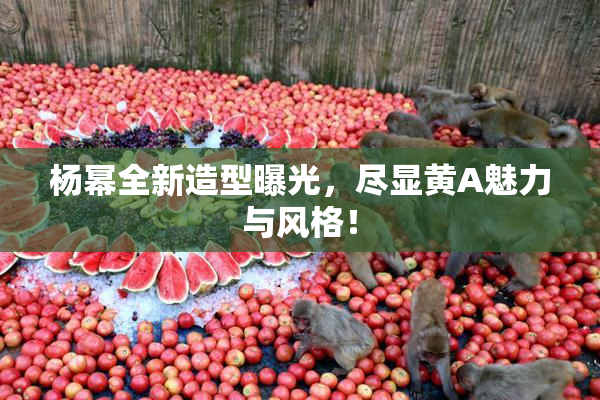 杨幂全新造型曝光，尽显黄A魅力与风格！