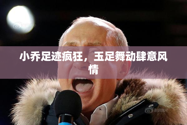 小乔足迹疯狂，玉足舞动肆意风情