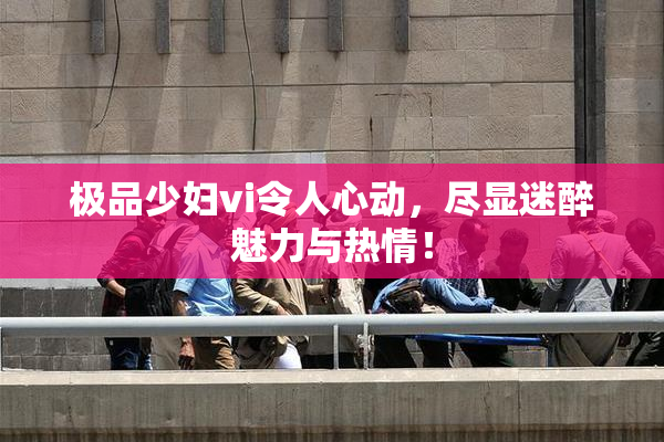 极品少妇vi令人心动，尽显迷醉魅力与热情！