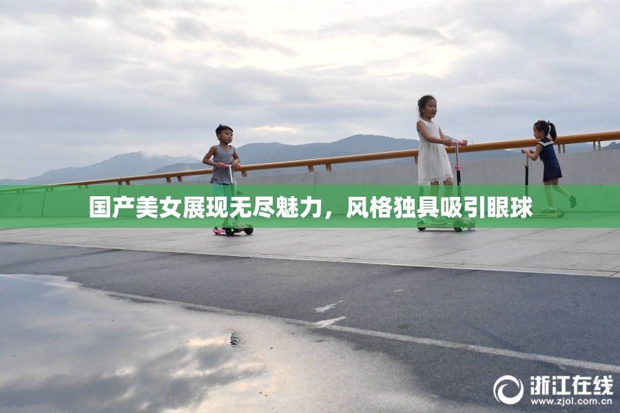 国产美女展现无尽魅力，风格独具吸引眼球
