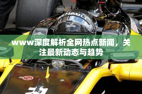 www深度解析全网热点新闻，关注最新动态与趋势