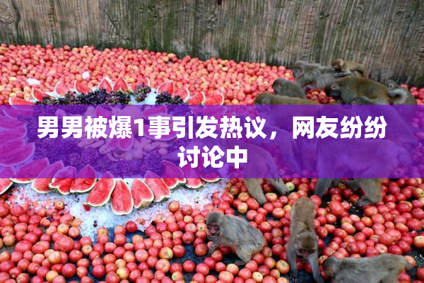男男被爆1事引发热议，网友纷纷讨论中