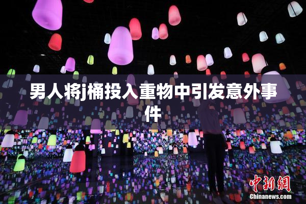 男人将j桶投入重物中引发意外事件