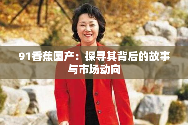 91香蕉国产：探寻其背后的故事与市场动向
