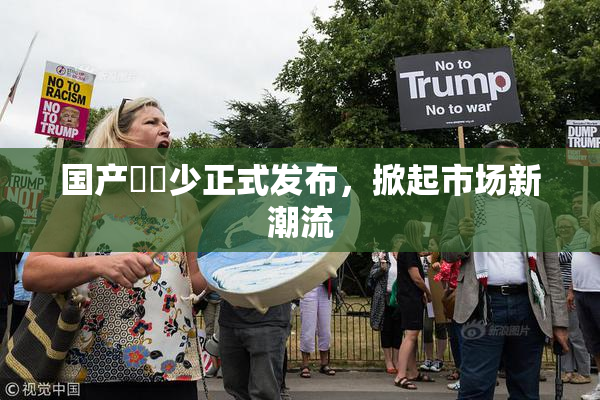 国产❌‌少正式发布，掀起市场新潮流