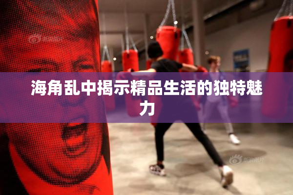 海角乱中揭示精品生活的独特魅力