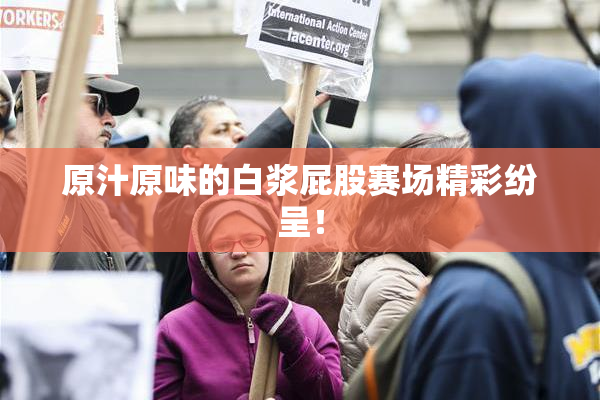 原汁原味的白浆屁股赛场精彩纷呈！