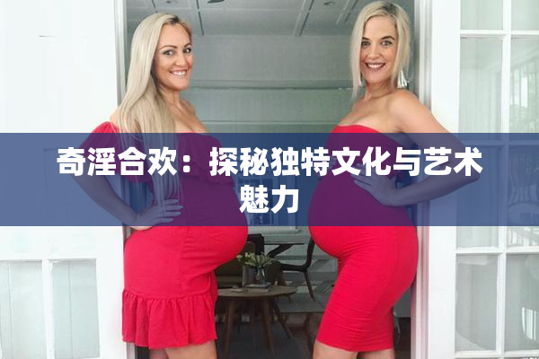 奇淫合欢：探秘独特文化与艺术魅力