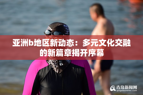 亚洲b地区新动态：多元文化交融的新篇章揭开序幕