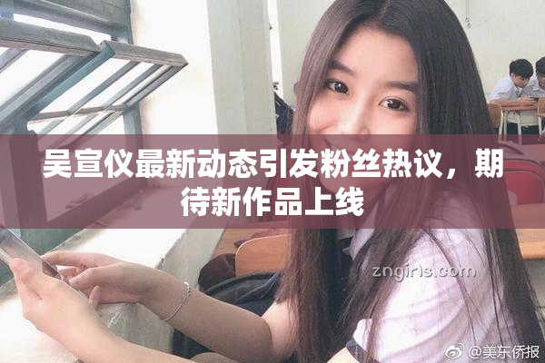 吴宣仪最新动态引发粉丝热议，期待新作品上线