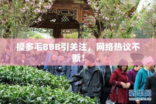 搡多毛BBB引关注，网络热议不断！