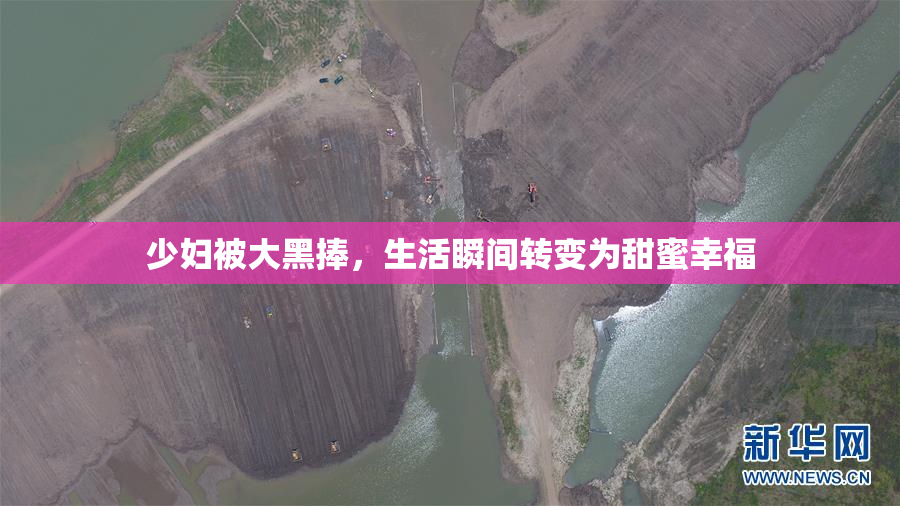 少妇被大黑捧，生活瞬间转变为甜蜜幸福