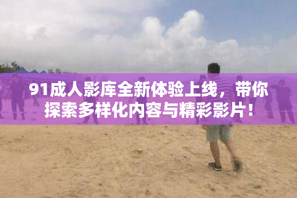 91成人影库全新体验上线，带你探索多样化内容与精彩影片！