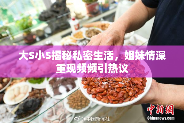 大S小S揭秘私密生活，姐妹情深重现频频引热议