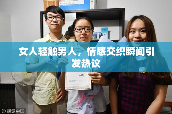 女人轻触男人，情感交织瞬间引发热议