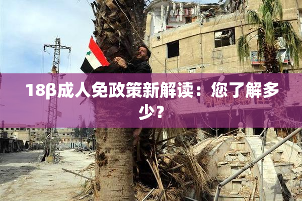 18β成人免政策新解读：您了解多少？