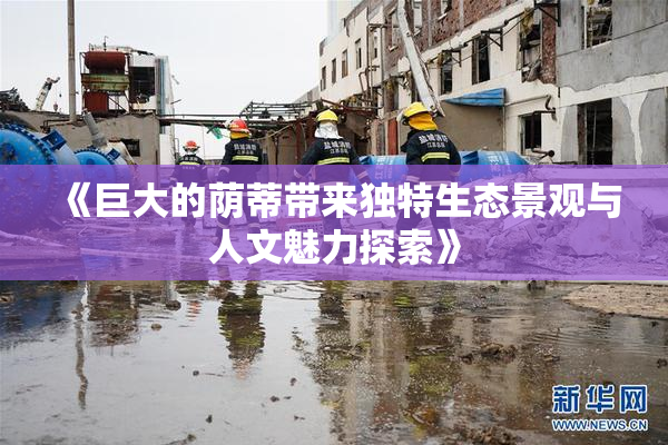 《巨大的荫蒂带来独特生态景观与人文魅力探索》
