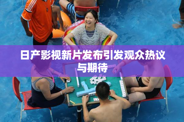 日产影视新片发布引发观众热议与期待
