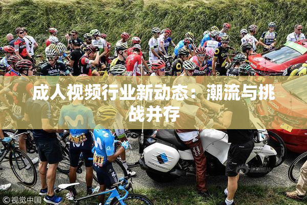 成人视频行业新动态：潮流与挑战并存