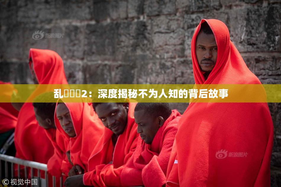 乱婬妺妺2：深度揭秘不为人知的背后故事