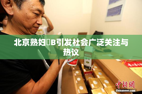 北京熟妇槡B引发社会广泛关注与热议