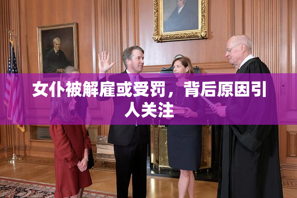 女仆被解雇或受罚，背后原因引人关注