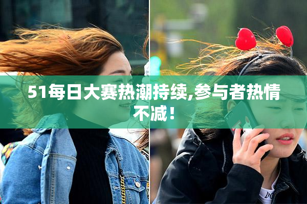 51每日大赛热潮持续,参与者热情不减！